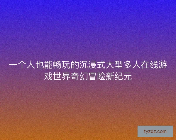 一个人也能畅玩的沉浸式大型多人在线游戏世界奇幻冒险新纪元