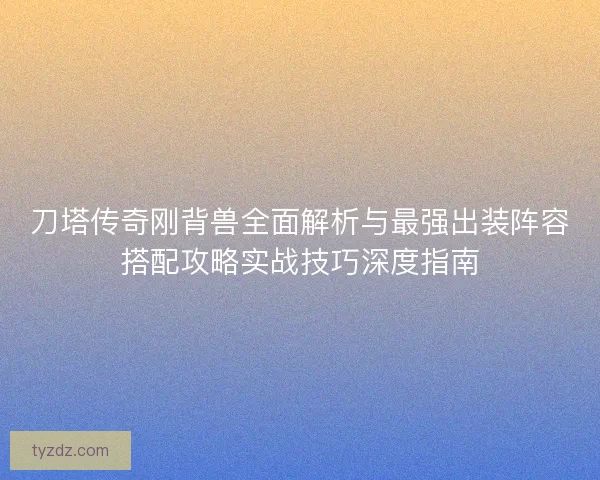 刀塔传奇刚背兽全面解析与最强出装阵容搭配攻略实战技巧深度指南