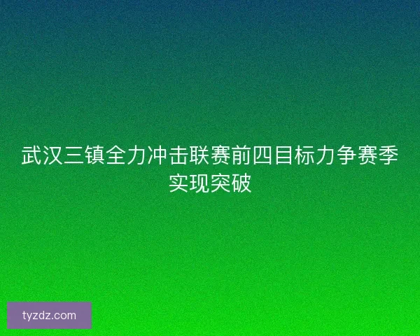 武汉三镇全力冲击联赛前四目标力争赛季实现突破